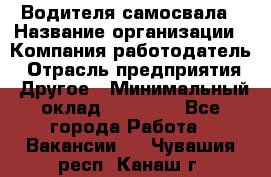 Водителя самосвала › Название организации ­ Компания-работодатель › Отрасль предприятия ­ Другое › Минимальный оклад ­ 90 000 - Все города Работа » Вакансии   . Чувашия респ.,Канаш г.